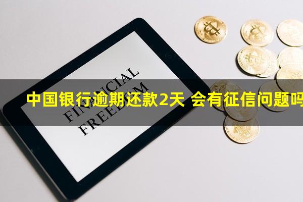 中国银行逾期一天会不会上征信?中国银行逾期还款2天 会有征信问题吗?